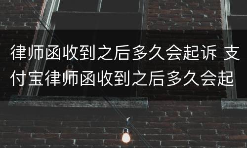 律师函收到之后多久会起诉 支付宝律师函收到之后多久会起诉