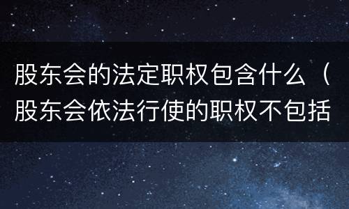 股东会的法定职权包含什么（股东会依法行使的职权不包括）