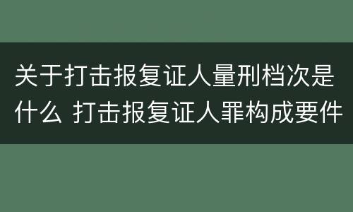 关于打击报复证人量刑档次是什么 打击报复证人罪构成要件