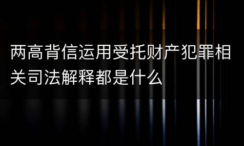 两高背信运用受托财产犯罪相关司法解释都是什么