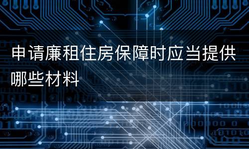 申请廉租住房保障时应当提供哪些材料