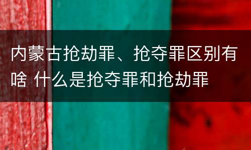内蒙古抢劫罪、抢夺罪区别有啥 什么是抢夺罪和抢劫罪