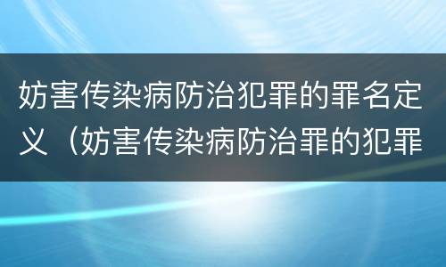 妨害传染病防治犯罪的罪名定义（妨害传染病防治罪的犯罪主体）