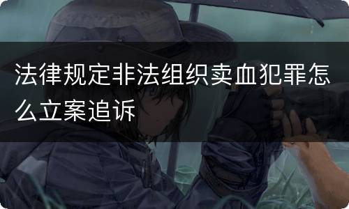 法律规定非法组织卖血犯罪怎么立案追诉