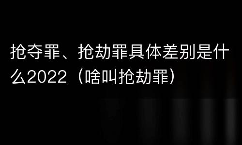 抢夺罪、抢劫罪具体差别是什么2022（啥叫抢劫罪）