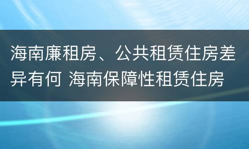 海南廉租房、公共租赁住房差异有何 海南保障性租赁住房