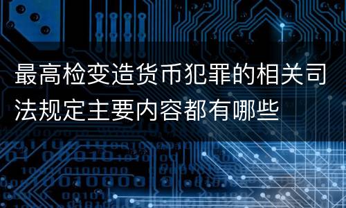 最高检变造货币犯罪的相关司法规定主要内容都有哪些