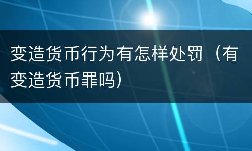 变造货币行为有怎样处罚（有变造货币罪吗）