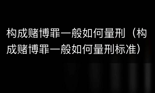 构成赌博罪一般如何量刑（构成赌博罪一般如何量刑标准）