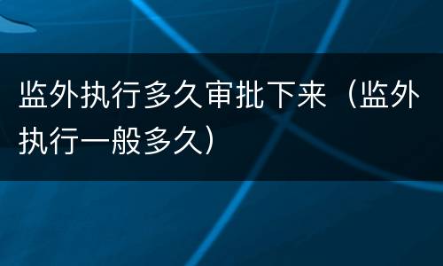 监外执行多久审批下来（监外执行一般多久）