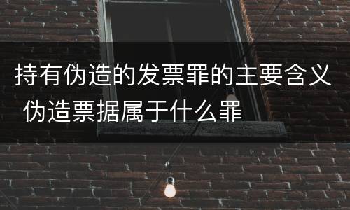 持有伪造的发票罪的主要含义 伪造票据属于什么罪