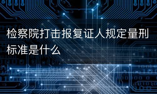 检察院打击报复证人规定量刑标准是什么
