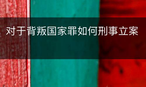对于背叛国家罪如何刑事立案