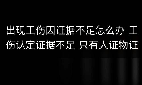 出现工伤因证据不足怎么办 工伤认定证据不足 只有人证物证怎么办