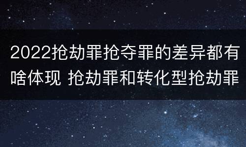 2022抢劫罪抢夺罪的差异都有啥体现 抢劫罪和转化型抢劫罪的区别