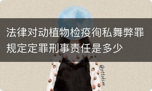 法律对动植物检疫徇私舞弊罪规定定罪刑事责任是多少