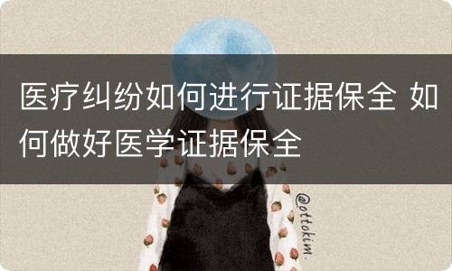 医疗纠纷如何进行证据保全 如何做好医学证据保全