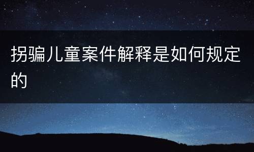 拐骗儿童案件解释是如何规定的