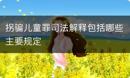 拐骗儿童罪司法解释包括哪些主要规定
