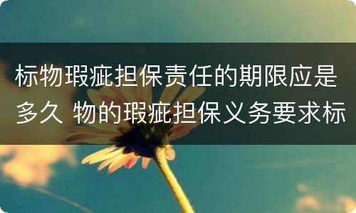 标物瑕疵担保责任的期限应是多久 物的瑕疵担保义务要求标的物