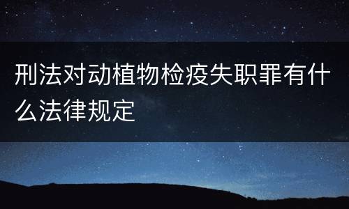刑法对动植物检疫失职罪有什么法律规定