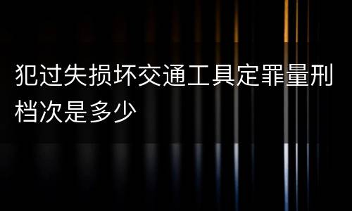 犯过失损坏交通工具定罪量刑档次是多少