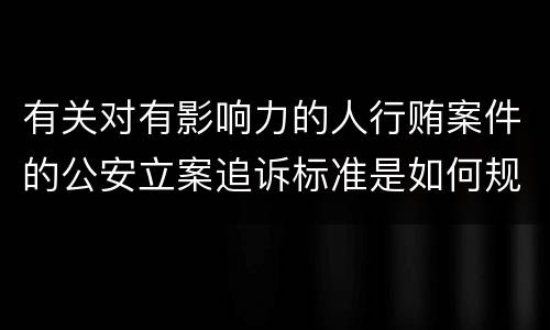 有关对有影响力的人行贿案件的公安立案追诉标准是如何规定