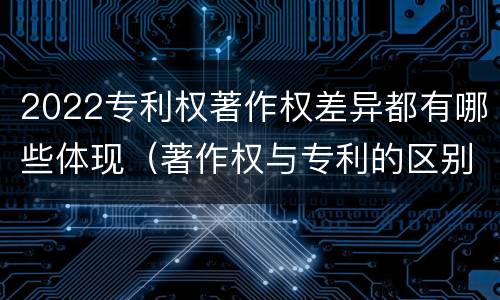 2022专利权著作权差异都有哪些体现（著作权与专利的区别）