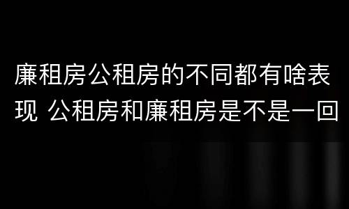 廉租房公租房的不同都有啥表现 公租房和廉租房是不是一回事