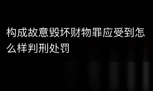 构成故意毁坏财物罪应受到怎么样判刑处罚