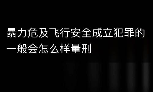 暴力危及飞行安全成立犯罪的一般会怎么样量刑