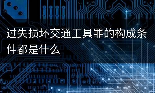 过失损坏交通工具罪的构成条件都是什么
