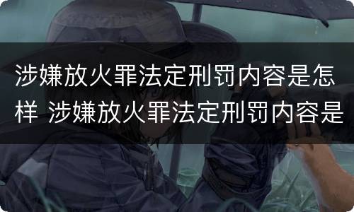 涉嫌放火罪法定刑罚内容是怎样 涉嫌放火罪法定刑罚内容是怎样规定的