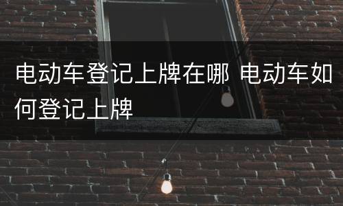 电动车登记上牌在哪 电动车如何登记上牌