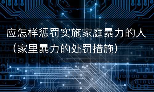 应怎样惩罚实施家庭暴力的人（家里暴力的处罚措施）