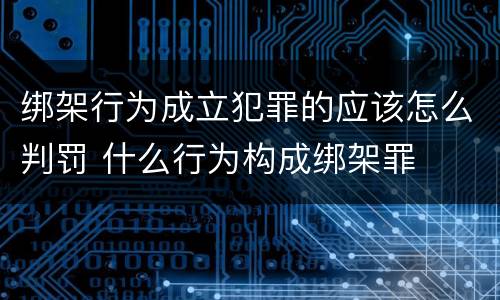 绑架行为成立犯罪的应该怎么判罚 什么行为构成绑架罪