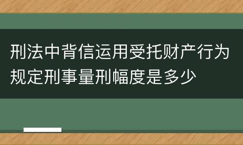 刑法中背信运用受托财产行为规定刑事量刑幅度是多少
