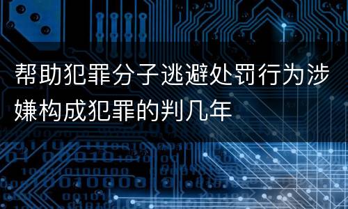 帮助犯罪分子逃避处罚行为涉嫌构成犯罪的判几年