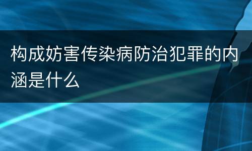 构成妨害传染病防治犯罪的内涵是什么