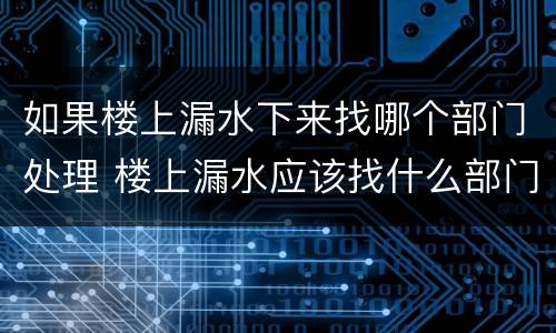 如果楼上漏水下来找哪个部门处理 楼上漏水应该找什么部门解决