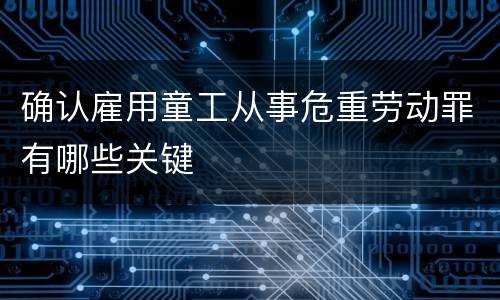 确认雇用童工从事危重劳动罪有哪些关键