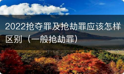 2022抢夺罪及抢劫罪应该怎样区别（一般抢劫罪）
