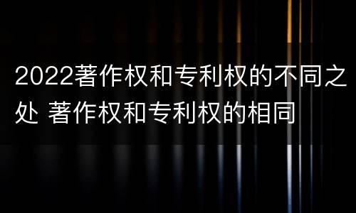 2022著作权和专利权的不同之处 著作权和专利权的相同