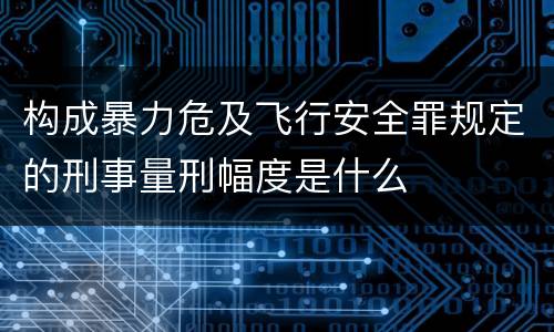 构成暴力危及飞行安全罪规定的刑事量刑幅度是什么