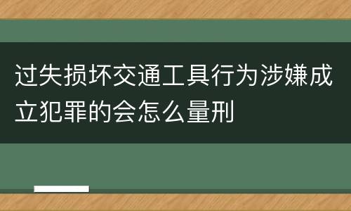 过失损坏交通工具行为涉嫌成立犯罪的会怎么量刑