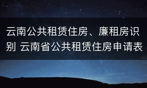 云南公共租赁住房、廉租房识别 云南省公共租赁住房申请表示例