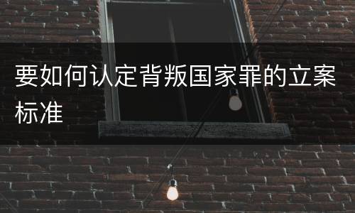要如何认定背叛国家罪的立案标准