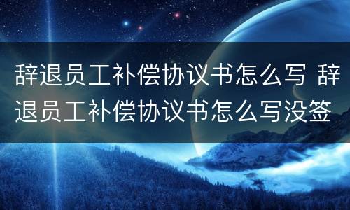 辞退员工补偿协议书怎么写 辞退员工补偿协议书怎么写没签劳动合同
