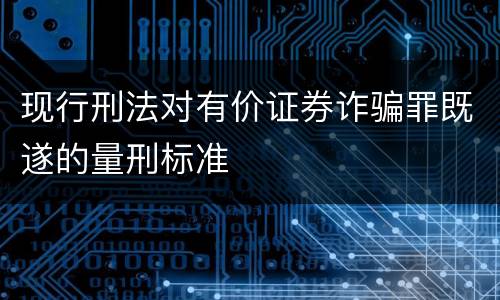 现行刑法对有价证券诈骗罪既遂的量刑标准