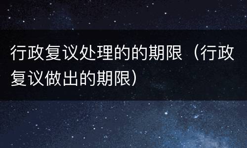 行政复议处理的的期限（行政复议做出的期限）